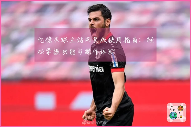 亿德买球主站网页版使用指南：轻松掌握功能与操作体验