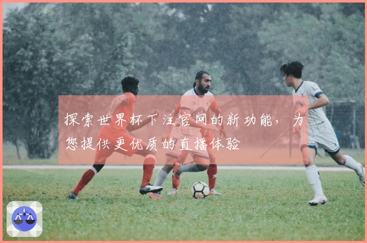 探索世界杯下注官网的新功能，为您提供更优质的直播体验