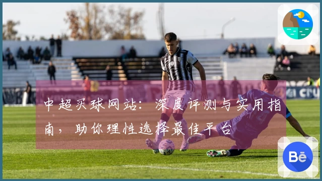 中超买球网站：深度评测与实用指南，助你理性选择最佳平台