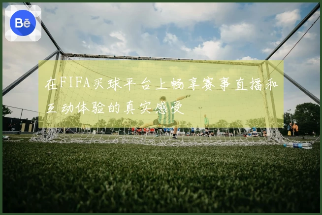 在FIFA买球平台上畅享赛事直播和互动体验的真实感受