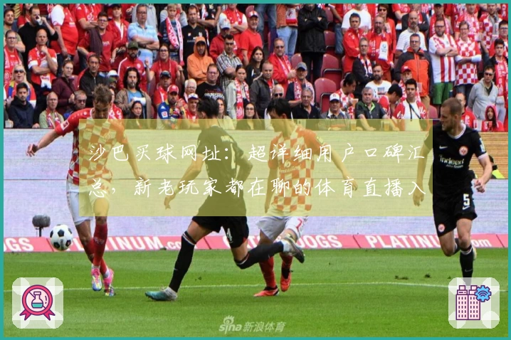 沙巴买球网址：超详细用户口碑汇总，新老玩家都在聊的体育直播入口和体验全解析