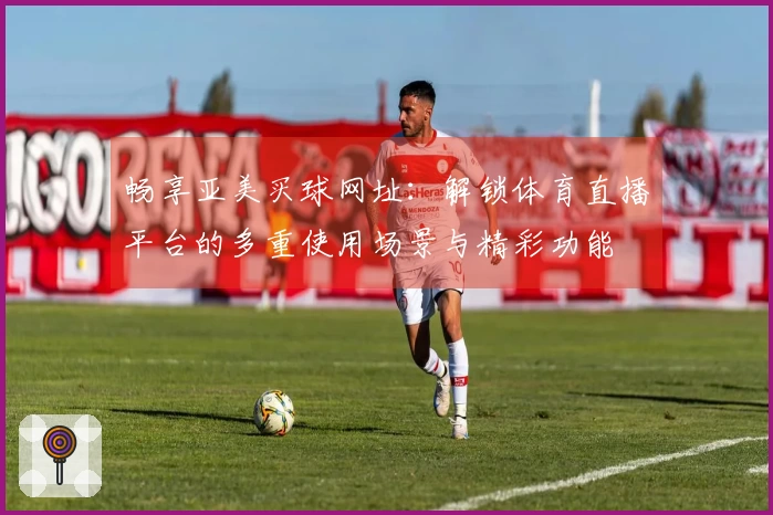 畅享亚美买球网址：解锁体育直播平台的多重使用场景与精彩功能
