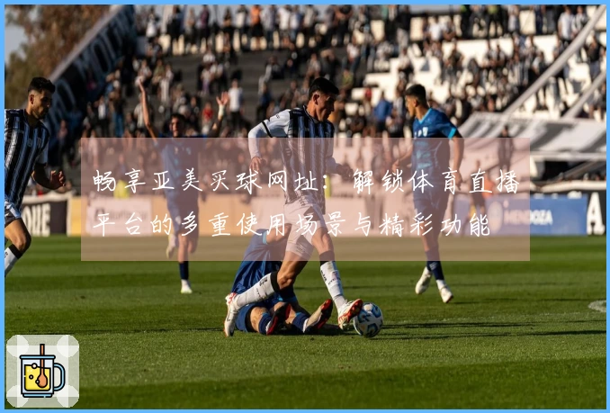 畅享亚美买球网址：解锁体育直播平台的多重使用场景与精彩功能