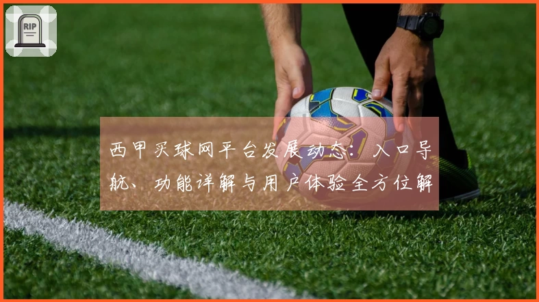 西甲买球网平台发展动态：入口导航、功能详解与用户体验全方位解析