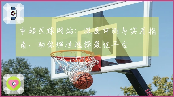 中超买球网站：深度评测与实用指南，助你理性选择最佳平台